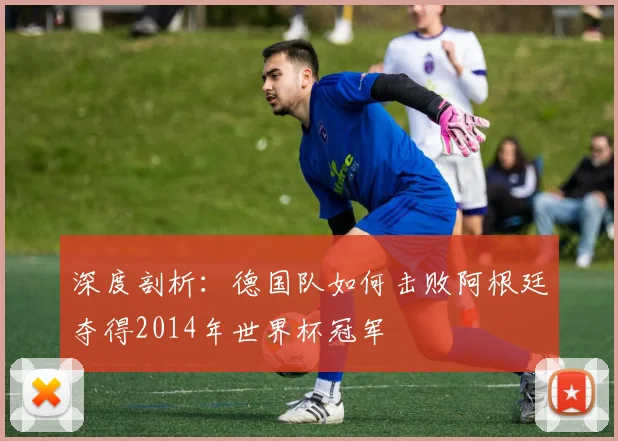 深度剖析：德国队如何击败阿根廷夺得2014年世界杯冠军