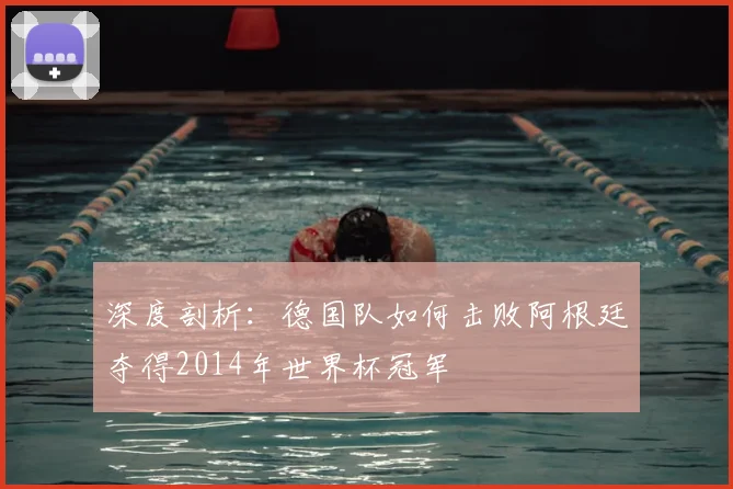 深度剖析：德国队如何击败阿根廷夺得2014年世界杯冠军