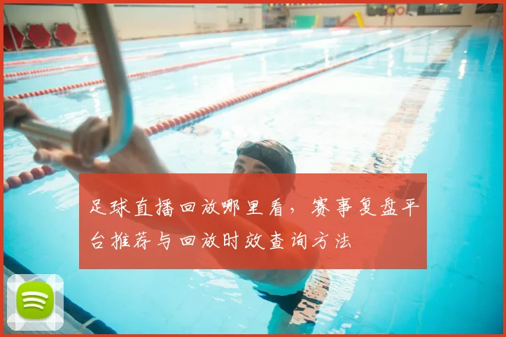 足球直播回放哪里看，赛事复盘平台推荐与回放时效查询方法
