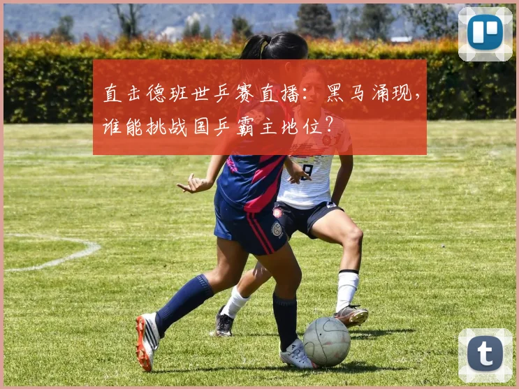 直击德班世乒赛直播:黑马涌现,谁能挑战国乒霸主地位?