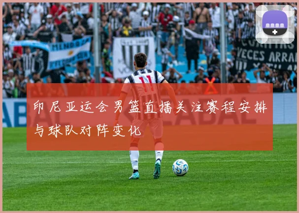 印尼亚运会男篮直播关注赛程安排与球队对阵变化