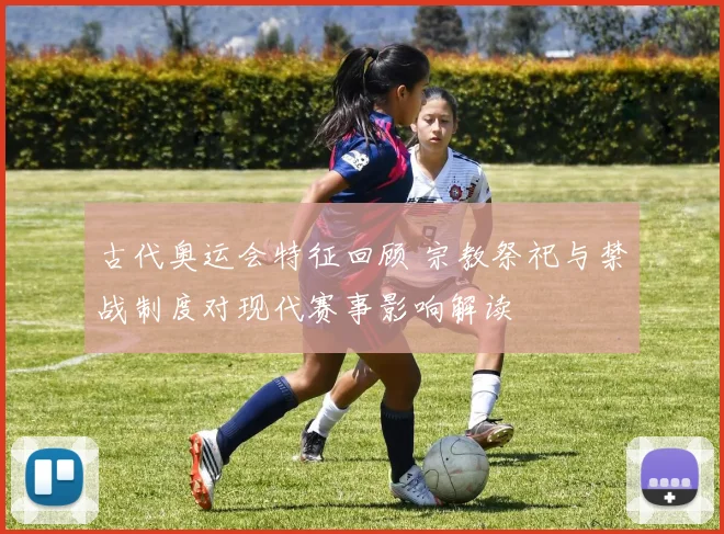 古代奥运会特征回顾 宗教祭祀与禁战制度对现代赛事影响解读