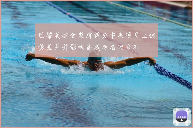 巴黎奥运会奖牌拆分中美项目上优势差异并影响备战与名次分布