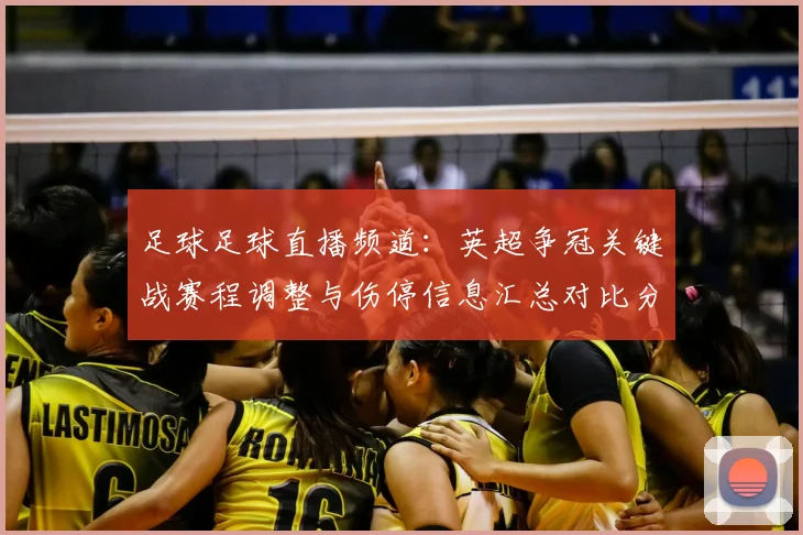足球足球直播频道:英超争冠关键战赛程调整与伤停信息汇总对比分布影响
