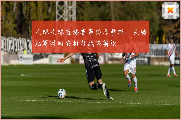 足球足球直播赛事信息整理:关键比赛时间安排与战况解读