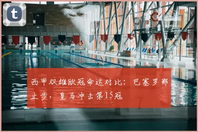 西甲双雄欧冠命运对比:巴塞罗那止步,皇马冲击第15冠