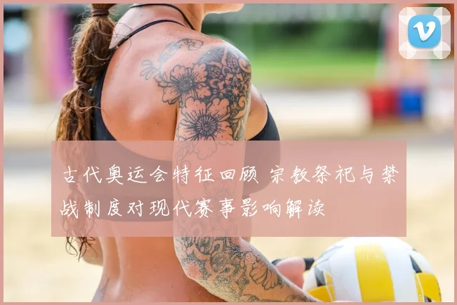 古代奥运会特征回顾 宗教祭祀与禁战制度对现代赛事影响解读