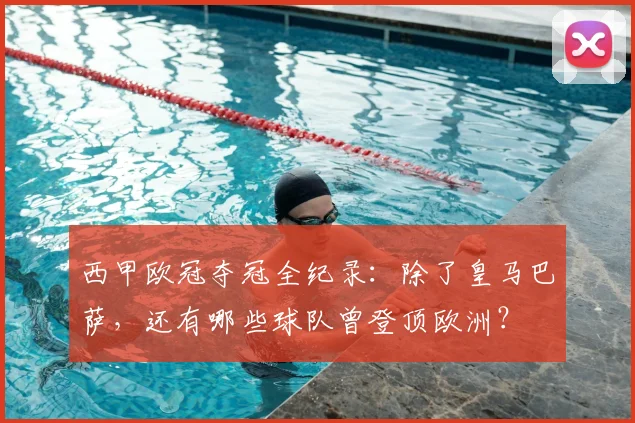 西甲欧冠夺冠全纪录:除了皇马巴萨,还有哪些球队曾登顶欧洲?