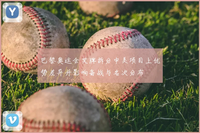 巴黎奥运会奖牌拆分中美项目上优势差异并影响备战与名次分布