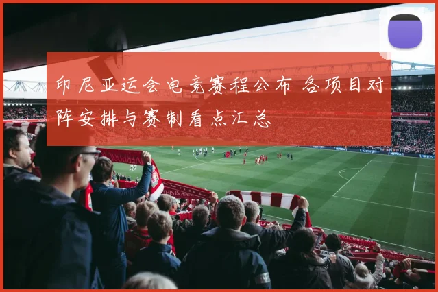 印尼亚运会电竞赛程公布 各项目对阵安排与赛制看点汇总